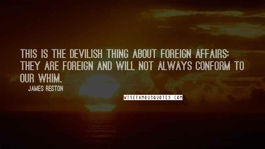 James Reston Quotes: This is the devilish thing about foreign affairs: they are foreign and will not always conform to our whim.