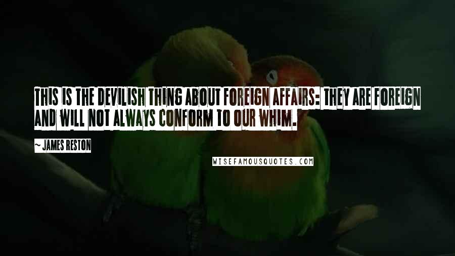 James Reston Quotes: This is the devilish thing about foreign affairs: they are foreign and will not always conform to our whim.