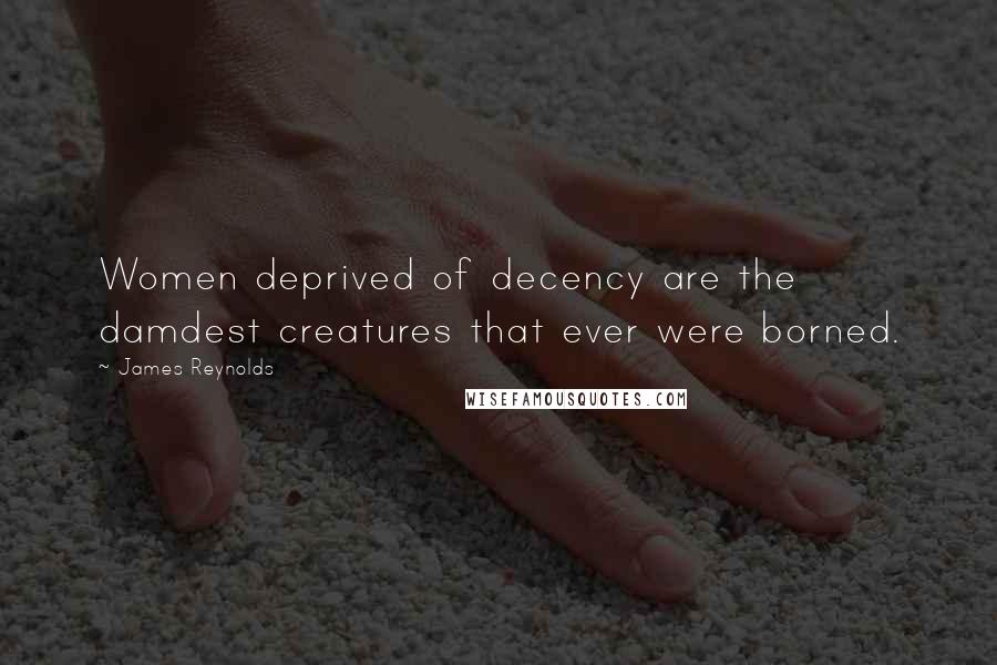 James Reynolds Quotes: Women deprived of decency are the damdest creatures that ever were borned.