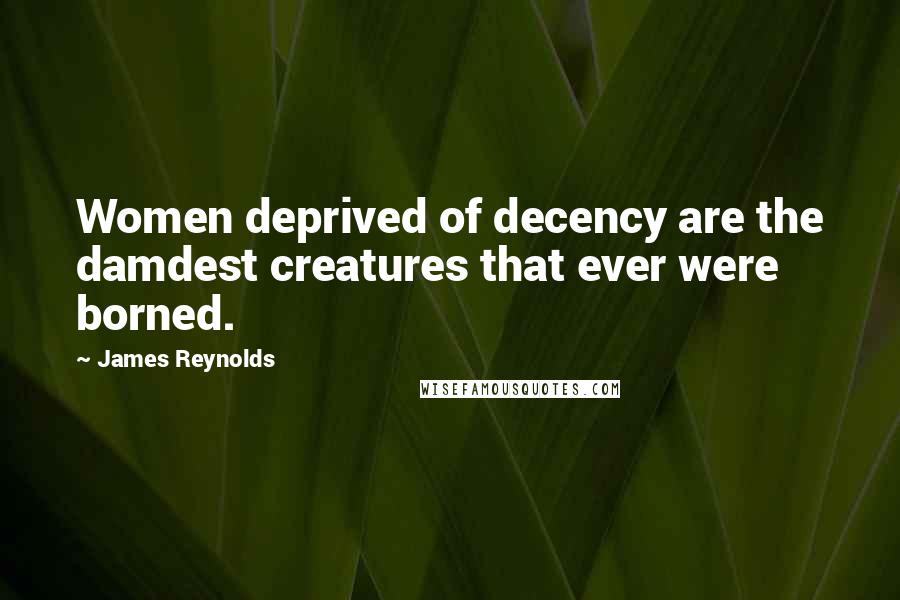 James Reynolds Quotes: Women deprived of decency are the damdest creatures that ever were borned.