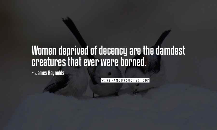James Reynolds Quotes: Women deprived of decency are the damdest creatures that ever were borned.