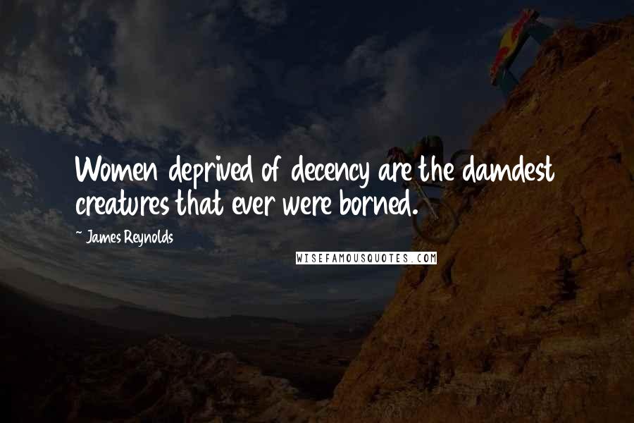 James Reynolds Quotes: Women deprived of decency are the damdest creatures that ever were borned.