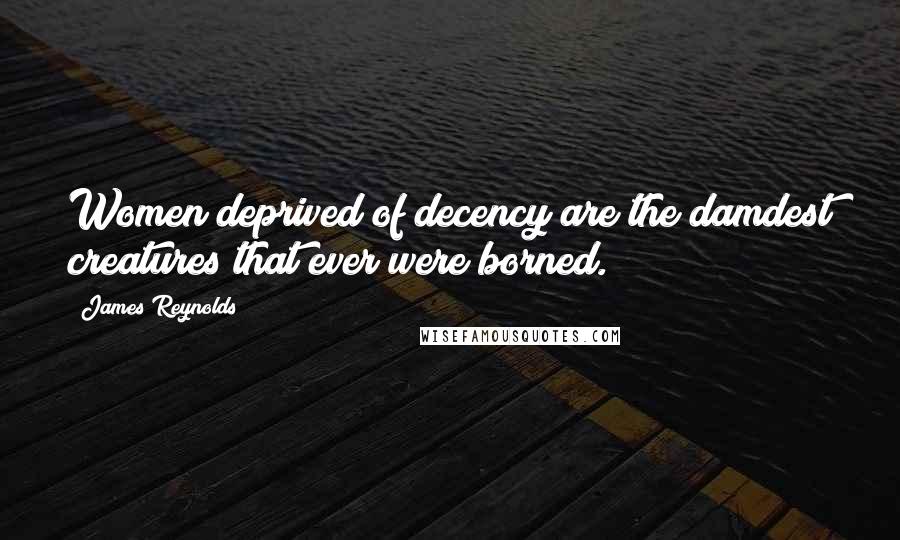 James Reynolds Quotes: Women deprived of decency are the damdest creatures that ever were borned.