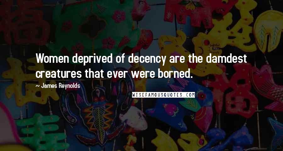 James Reynolds Quotes: Women deprived of decency are the damdest creatures that ever were borned.