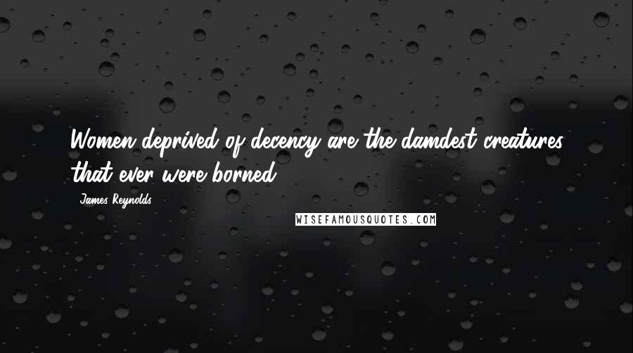 James Reynolds Quotes: Women deprived of decency are the damdest creatures that ever were borned.
