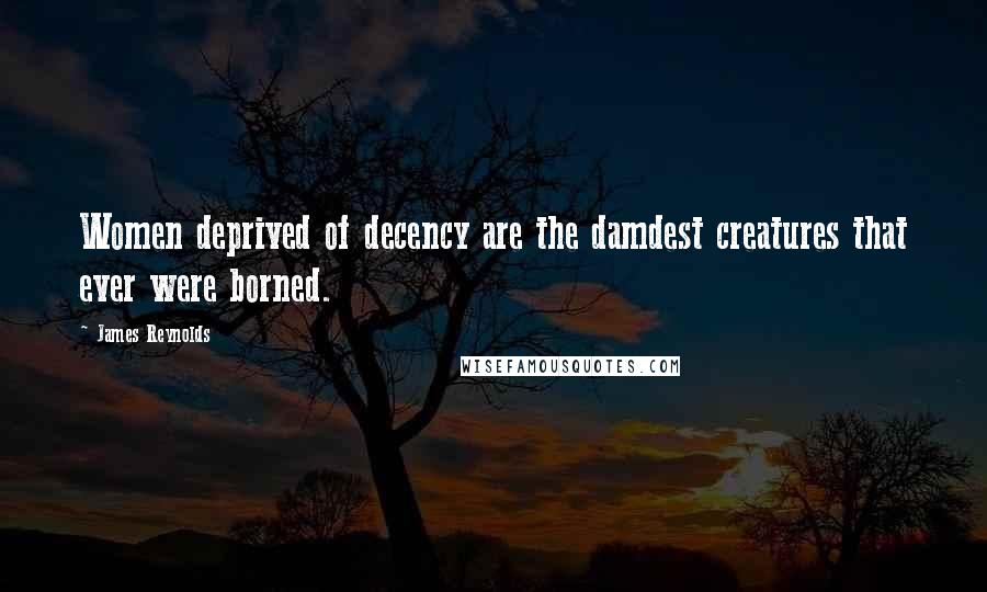 James Reynolds Quotes: Women deprived of decency are the damdest creatures that ever were borned.