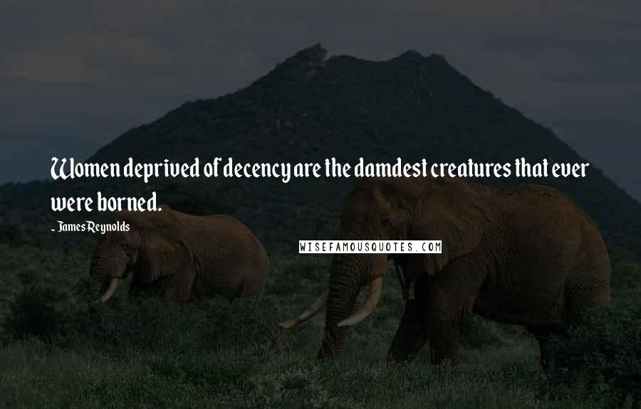 James Reynolds Quotes: Women deprived of decency are the damdest creatures that ever were borned.