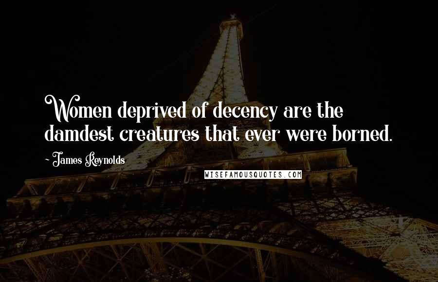 James Reynolds Quotes: Women deprived of decency are the damdest creatures that ever were borned.