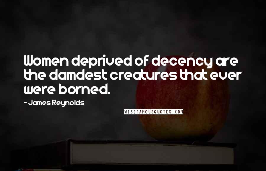 James Reynolds Quotes: Women deprived of decency are the damdest creatures that ever were borned.