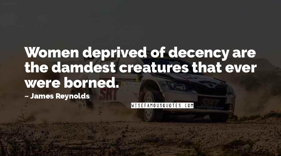 James Reynolds Quotes: Women deprived of decency are the damdest creatures that ever were borned.