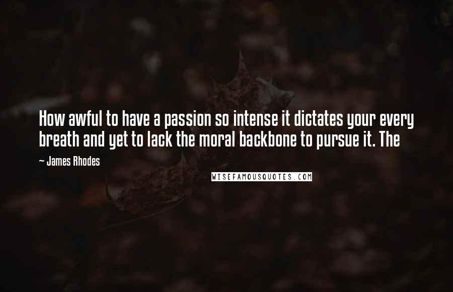 James Rhodes Quotes: How awful to have a passion so intense it dictates your every breath and yet to lack the moral backbone to pursue it. The