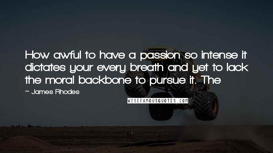 James Rhodes Quotes: How awful to have a passion so intense it dictates your every breath and yet to lack the moral backbone to pursue it. The