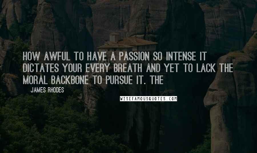 James Rhodes Quotes: How awful to have a passion so intense it dictates your every breath and yet to lack the moral backbone to pursue it. The