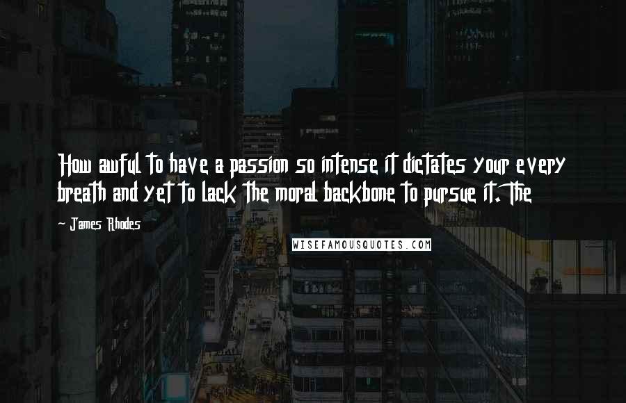 James Rhodes Quotes: How awful to have a passion so intense it dictates your every breath and yet to lack the moral backbone to pursue it. The