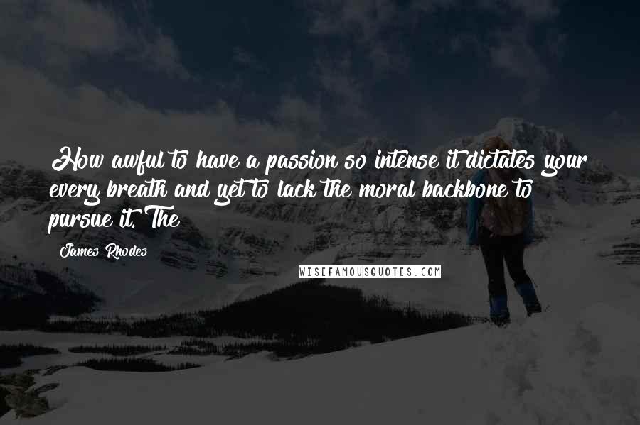 James Rhodes Quotes: How awful to have a passion so intense it dictates your every breath and yet to lack the moral backbone to pursue it. The