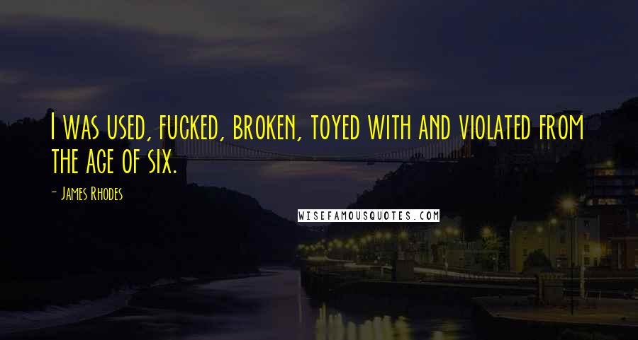 James Rhodes Quotes: I was used, fucked, broken, toyed with and violated from the age of six.