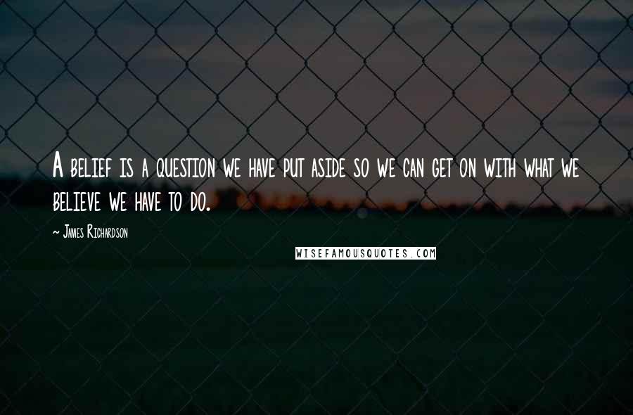 James Richardson Quotes: A belief is a question we have put aside so we can get on with what we believe we have to do.