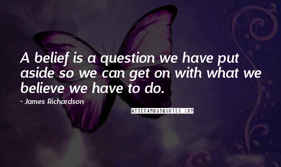 James Richardson Quotes: A belief is a question we have put aside so we can get on with what we believe we have to do.