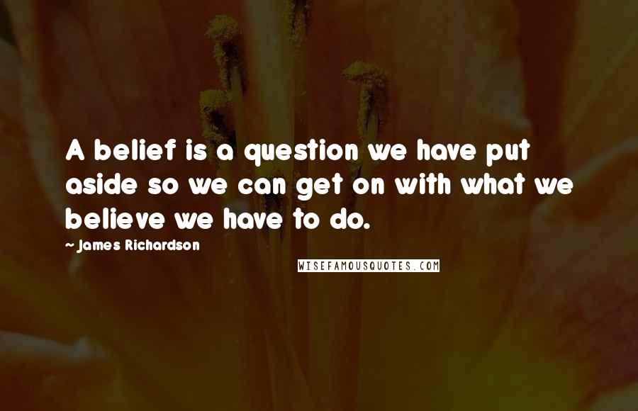 James Richardson Quotes: A belief is a question we have put aside so we can get on with what we believe we have to do.