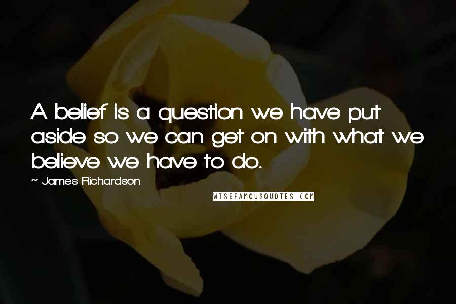 James Richardson Quotes: A belief is a question we have put aside so we can get on with what we believe we have to do.