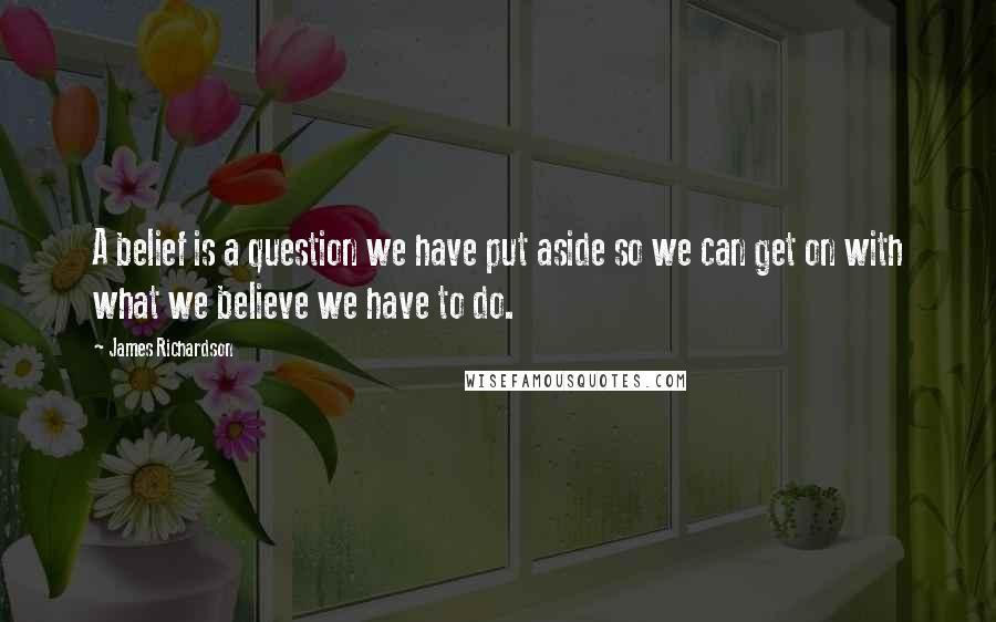 James Richardson Quotes: A belief is a question we have put aside so we can get on with what we believe we have to do.