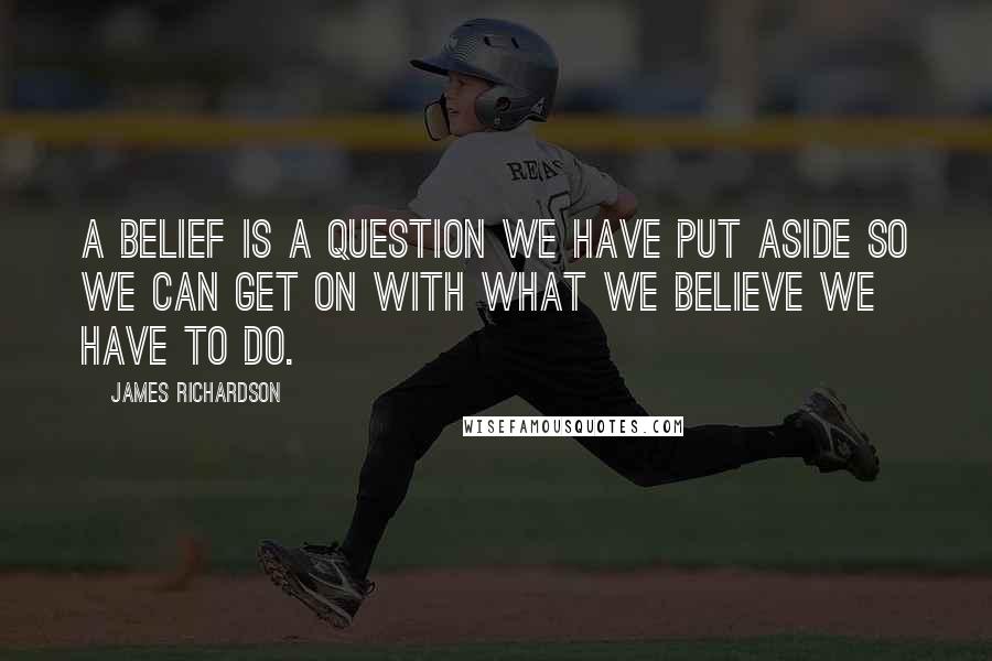 James Richardson Quotes: A belief is a question we have put aside so we can get on with what we believe we have to do.