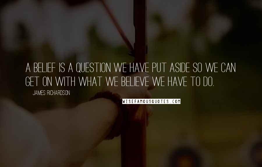 James Richardson Quotes: A belief is a question we have put aside so we can get on with what we believe we have to do.