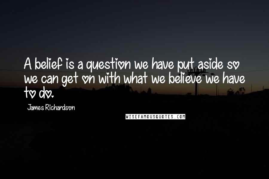 James Richardson Quotes: A belief is a question we have put aside so we can get on with what we believe we have to do.