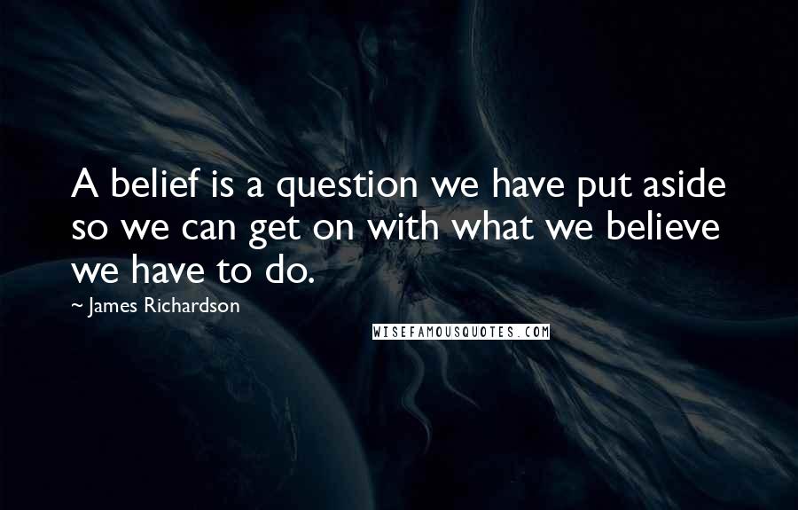 James Richardson Quotes: A belief is a question we have put aside so we can get on with what we believe we have to do.