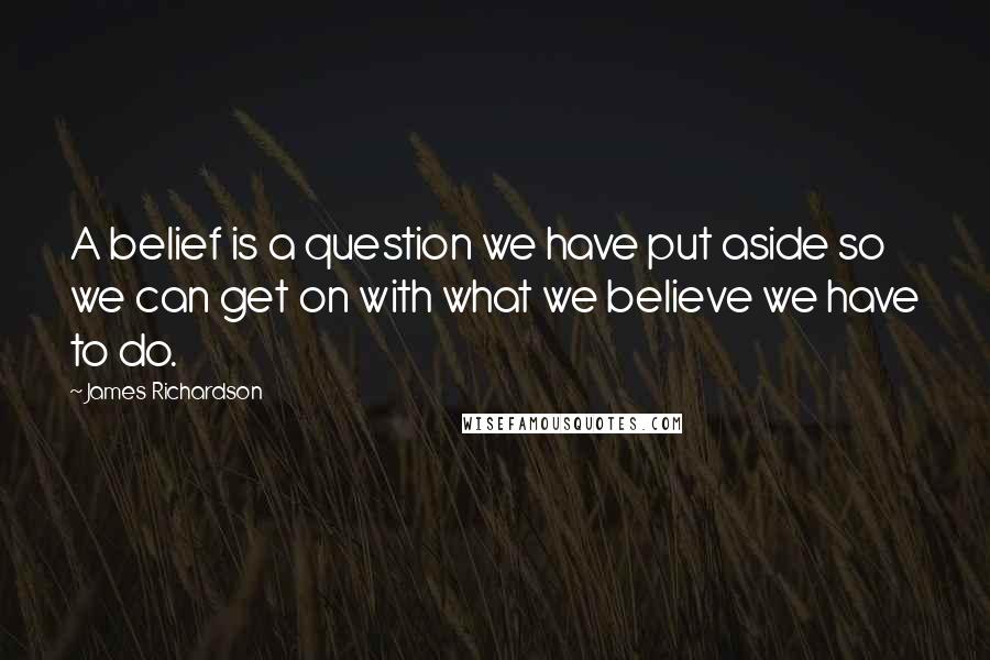 James Richardson Quotes: A belief is a question we have put aside so we can get on with what we believe we have to do.