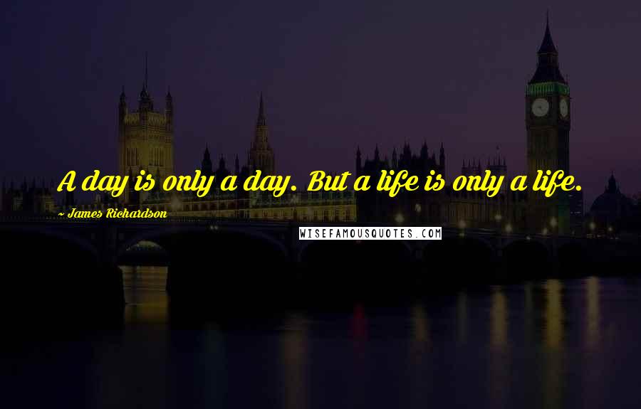 James Richardson Quotes: A day is only a day. But a life is only a life.