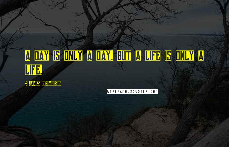 James Richardson Quotes: A day is only a day. But a life is only a life.