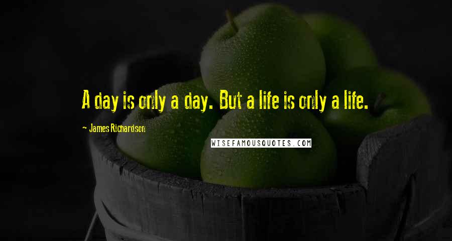 James Richardson Quotes: A day is only a day. But a life is only a life.