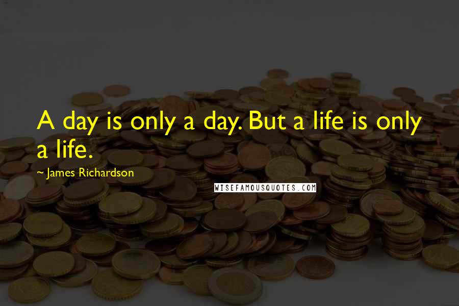 James Richardson Quotes: A day is only a day. But a life is only a life.