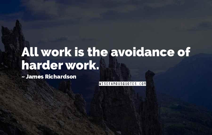 James Richardson Quotes: All work is the avoidance of harder work.