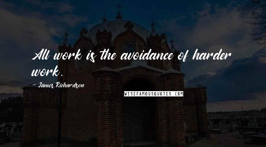 James Richardson Quotes: All work is the avoidance of harder work.