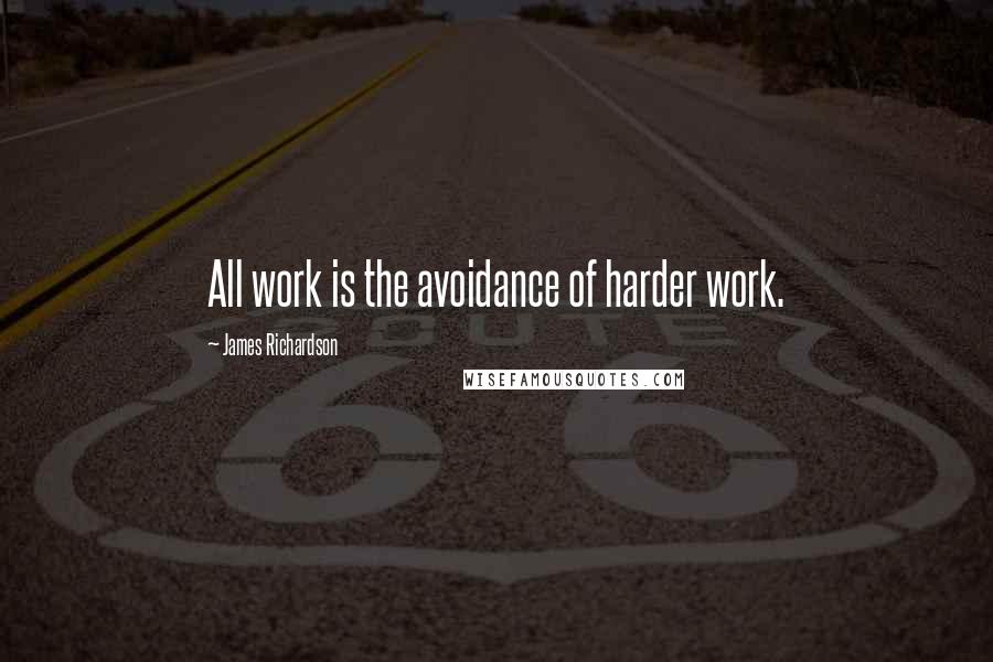 James Richardson Quotes: All work is the avoidance of harder work.