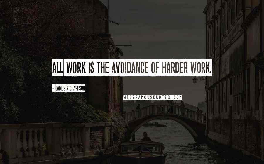 James Richardson Quotes: All work is the avoidance of harder work.