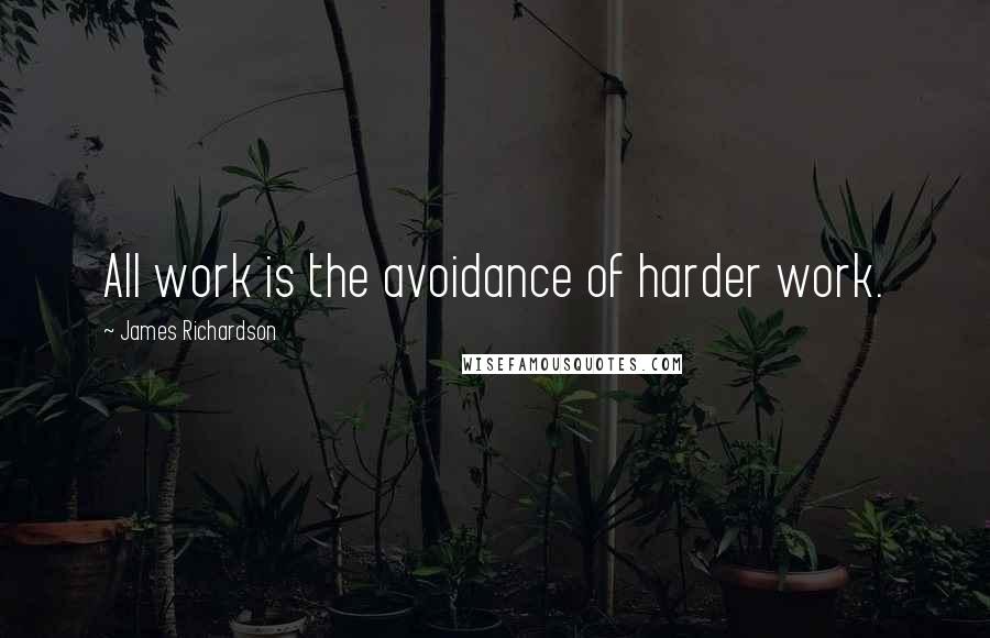 James Richardson Quotes: All work is the avoidance of harder work.