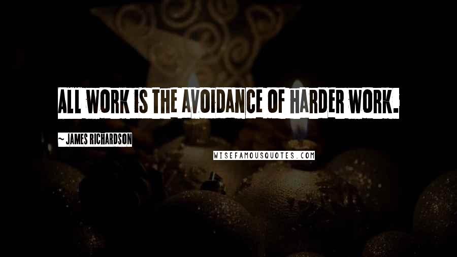 James Richardson Quotes: All work is the avoidance of harder work.