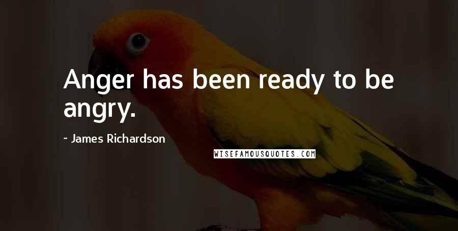 James Richardson Quotes: Anger has been ready to be angry.