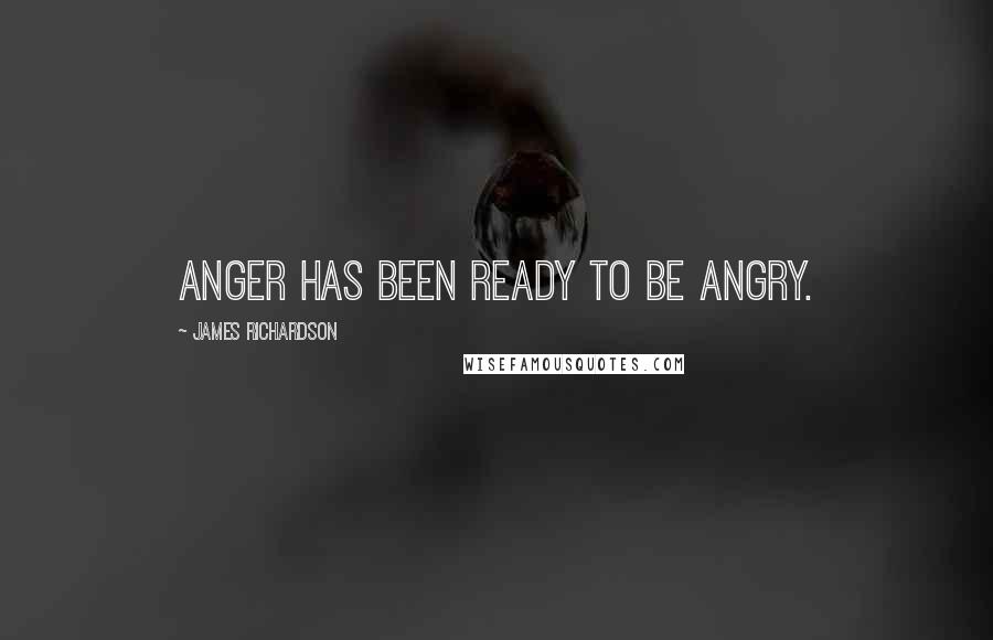 James Richardson Quotes: Anger has been ready to be angry.