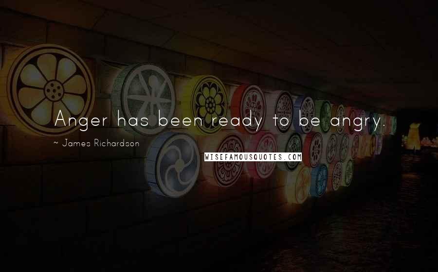 James Richardson Quotes: Anger has been ready to be angry.