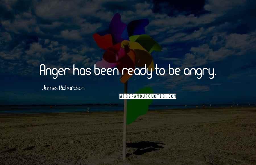 James Richardson Quotes: Anger has been ready to be angry.