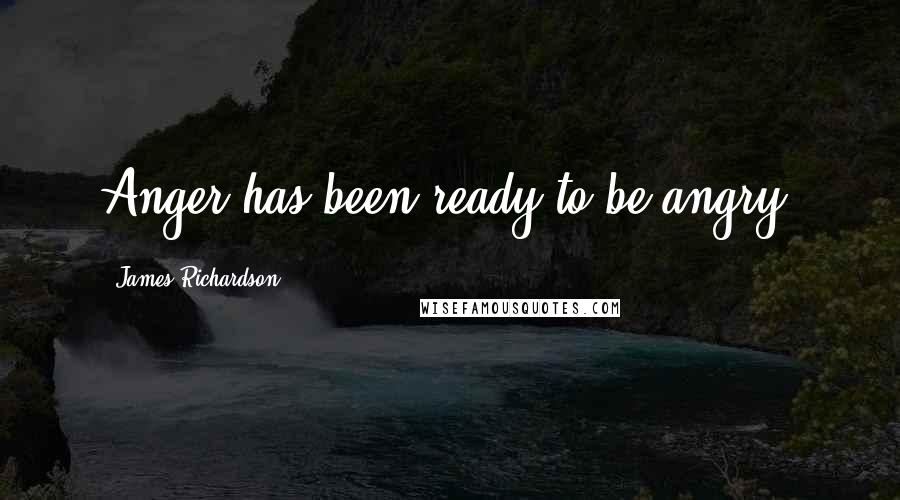 James Richardson Quotes: Anger has been ready to be angry.