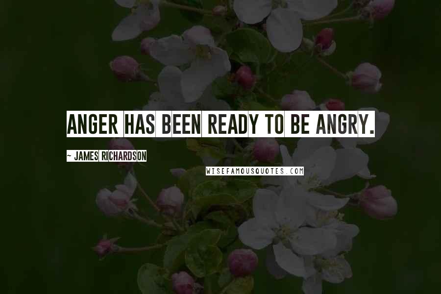 James Richardson Quotes: Anger has been ready to be angry.