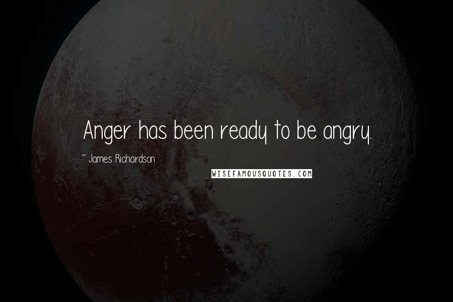 James Richardson Quotes: Anger has been ready to be angry.