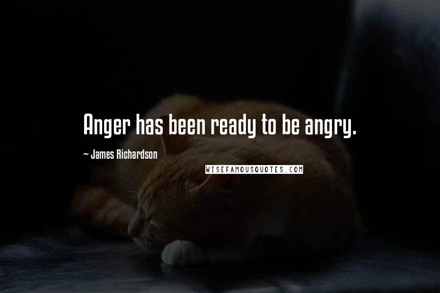 James Richardson Quotes: Anger has been ready to be angry.