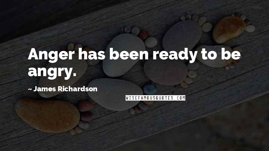 James Richardson Quotes: Anger has been ready to be angry.