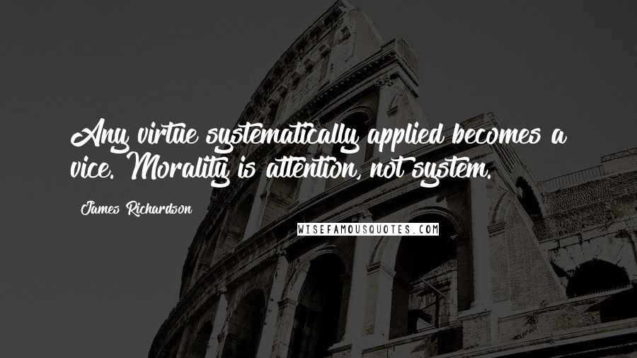 James Richardson Quotes: Any virtue systematically applied becomes a vice. Morality is attention, not system.